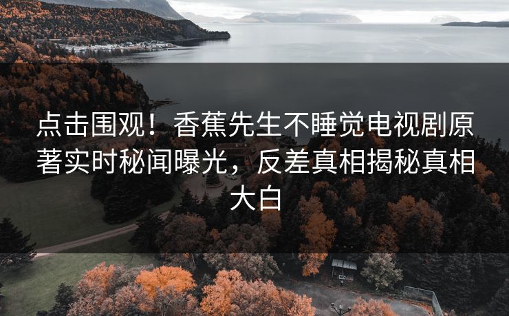 点击围观！香蕉先生不睡觉电视剧原著实时秘闻曝光，反差真相揭秘真相大白
