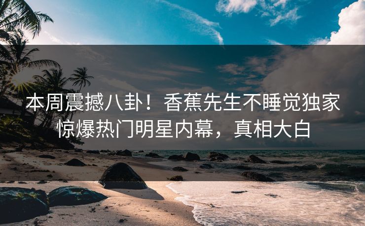 本周震撼八卦！香蕉先生不睡觉独家惊爆热门明星内幕，真相大白  第1张