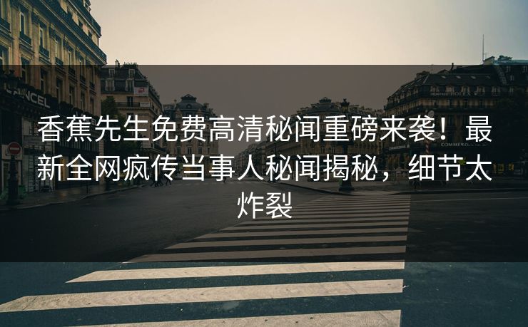 香蕉先生免费高清秘闻重磅来袭！最新全网疯传当事人秘闻揭秘，细节太炸裂  第1张