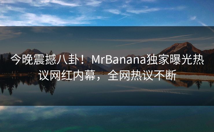 今晚震撼八卦！MrBanana独家曝光热议网红内幕，全网热议不断  第1张