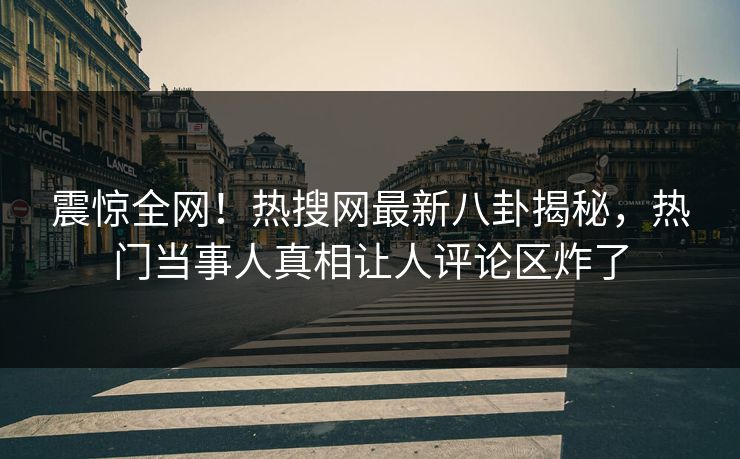 震惊全网！热搜网最新八卦揭秘，热门当事人真相让人评论区炸了