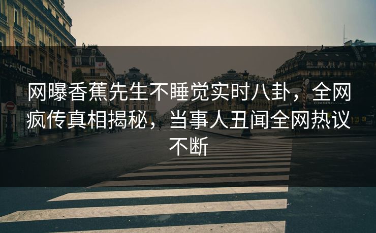 网曝香蕉先生不睡觉实时八卦，全网疯传真相揭秘，当事人丑闻全网热议不断  第1张