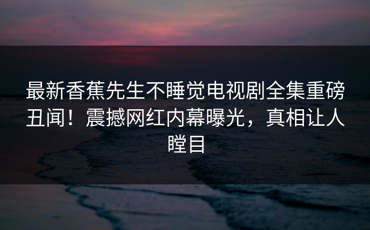最新香蕉先生不睡觉电视剧全集重磅丑闻！震撼网红内幕曝光，真相让人瞠目  第1张
