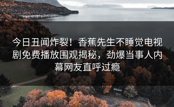 今日丑闻炸裂！香蕉先生不睡觉电视剧免费播放围观揭秘，劲爆当事人内幕网友直呼过瘾  第1张