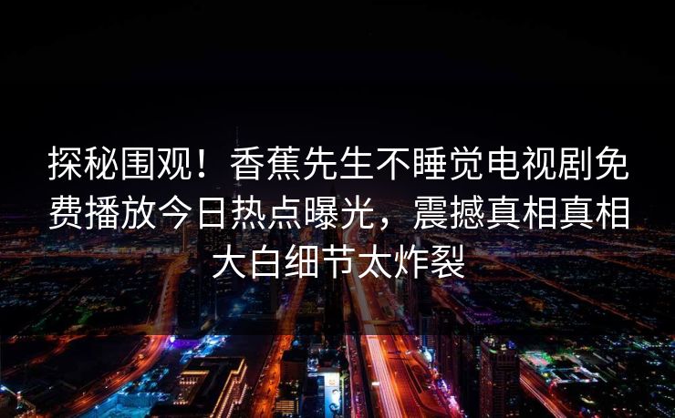 探秘围观！香蕉先生不睡觉电视剧免费播放今日热点曝光，震撼真相真相大白细节太炸裂  第1张