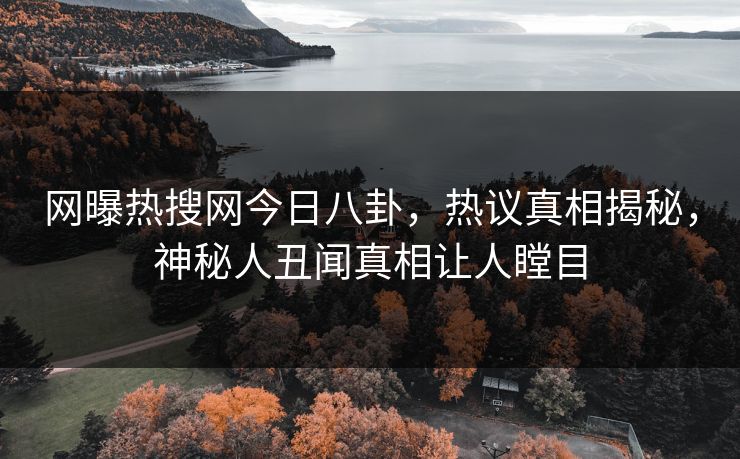 网曝热搜网今日八卦，热议真相揭秘，神秘人丑闻真相让人瞠目