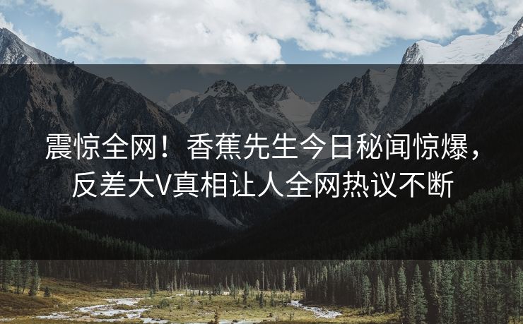 震惊全网！香蕉先生今日秘闻惊爆，反差大V真相让人全网热议不断