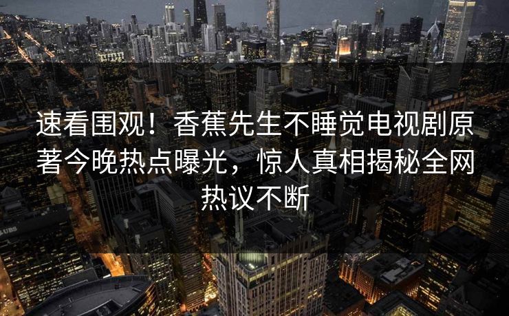 速看围观！香蕉先生不睡觉电视剧原著今晚热点曝光，惊人真相揭秘全网热议不断