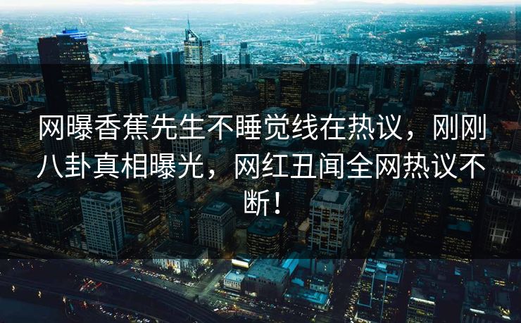 网曝香蕉先生不睡觉线在热议，刚刚八卦真相曝光，网红丑闻全网热议不断！