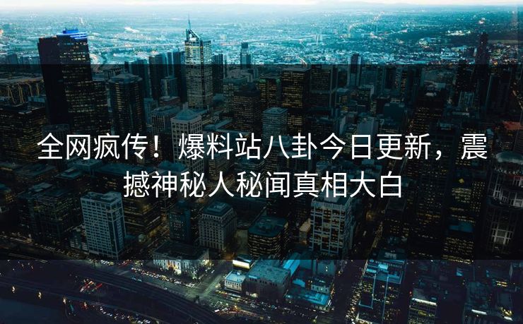 全网疯传！爆料站八卦今日更新，震撼神秘人秘闻真相大白  第1张