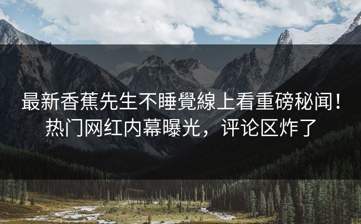 最新香蕉先生不睡覺線上看重磅秘闻！热门网红内幕曝光，评论区炸了