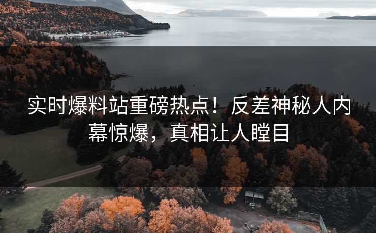实时爆料站重磅热点！反差神秘人内幕惊爆，真相让人瞠目