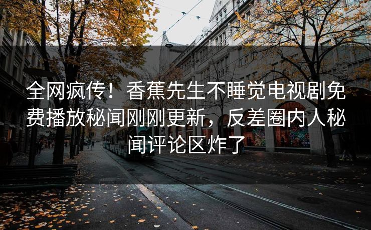 全网疯传！香蕉先生不睡觉电视剧免费播放秘闻刚刚更新，反差圈内人秘闻评论区炸了
