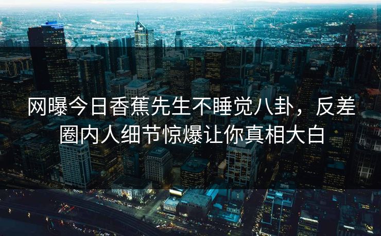 网曝今日香蕉先生不睡觉八卦，反差圈内人细节惊爆让你真相大白