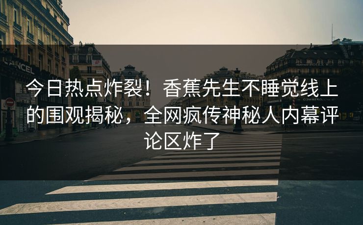 今日热点炸裂！香蕉先生不睡觉线上的围观揭秘，全网疯传神秘人内幕评论区炸了