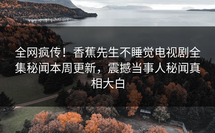 全网疯传！香蕉先生不睡觉电视剧全集秘闻本周更新，震撼当事人秘闻真相大白  第1张