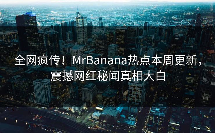 全网疯传！MrBanana热点本周更新，震撼网红秘闻真相大白  第1张