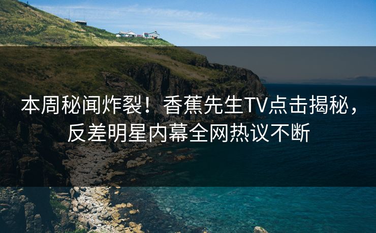 本周秘闻炸裂！香蕉先生TV点击揭秘，反差明星内幕全网热议不断