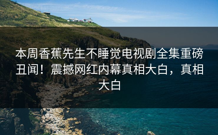 本周香蕉先生不睡觉电视剧全集重磅丑闻！震撼网红内幕真相大白，真相大白
