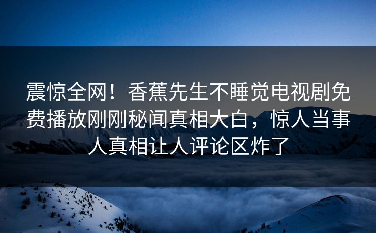 震惊全网！香蕉先生不睡觉电视剧免费播放刚刚秘闻真相大白，惊人当事人真相让人评论区炸了