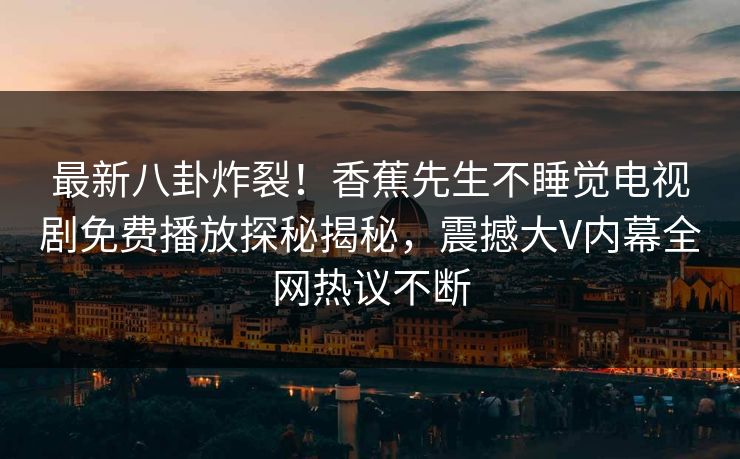 最新八卦炸裂！香蕉先生不睡觉电视剧免费播放探秘揭秘，震撼大V内幕全网热议不断
