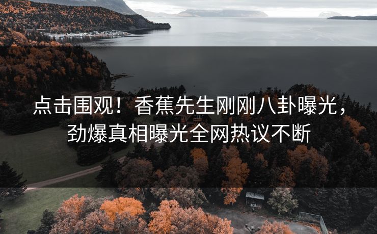 点击围观！香蕉先生刚刚八卦曝光，劲爆真相曝光全网热议不断