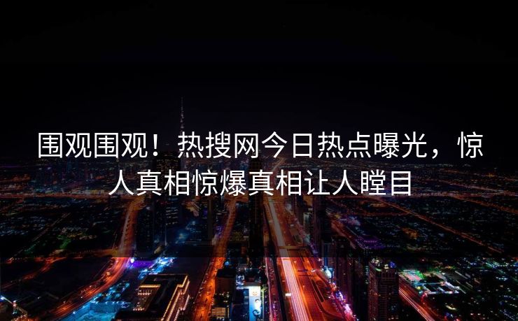 围观围观！热搜网今日热点曝光，惊人真相惊爆真相让人瞠目