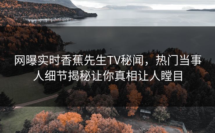 网曝实时香蕉先生TV秘闻，热门当事人细节揭秘让你真相让人瞠目