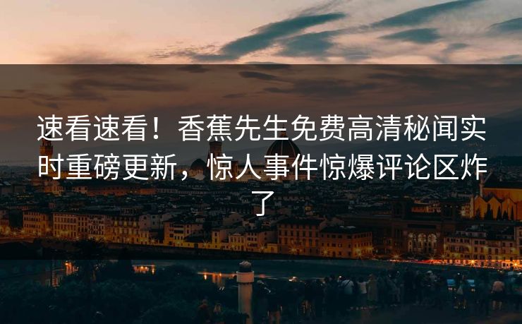 速看速看！香蕉先生免费高清秘闻实时重磅更新，惊人事件惊爆评论区炸了