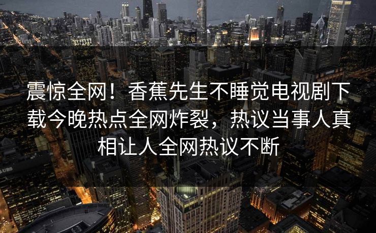震惊全网！香蕉先生不睡觉电视剧下载今晚热点全网炸裂，热议当事人真相让人全网热议不断