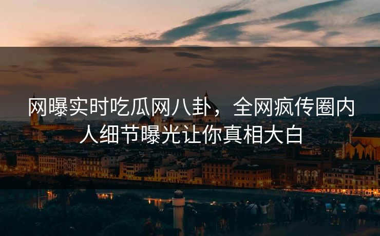 网曝实时吃瓜网八卦，全网疯传圈内人细节曝光让你真相大白