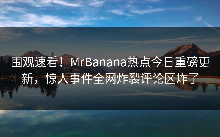 围观速看！MrBanana热点今日重磅更新，惊人事件全网炸裂评论区炸了  第1张