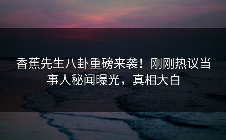 香蕉先生八卦重磅来袭！刚刚热议当事人秘闻曝光，真相大白  第1张