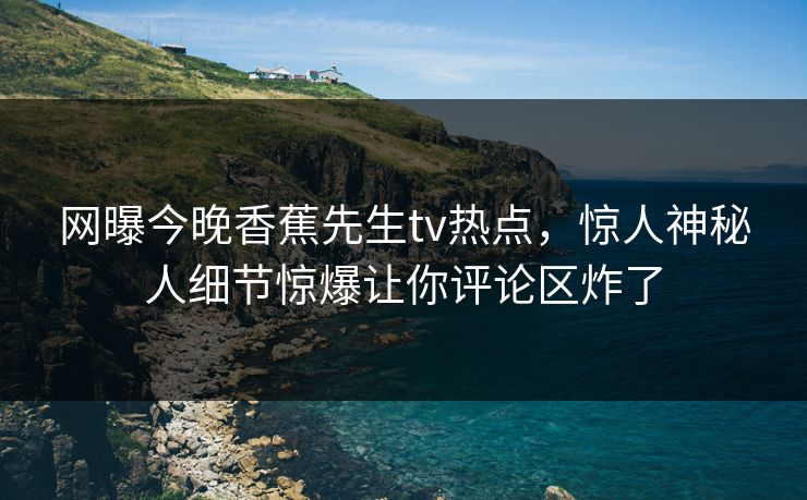 网曝今晚香蕉先生tv热点，惊人神秘人细节惊爆让你评论区炸了
