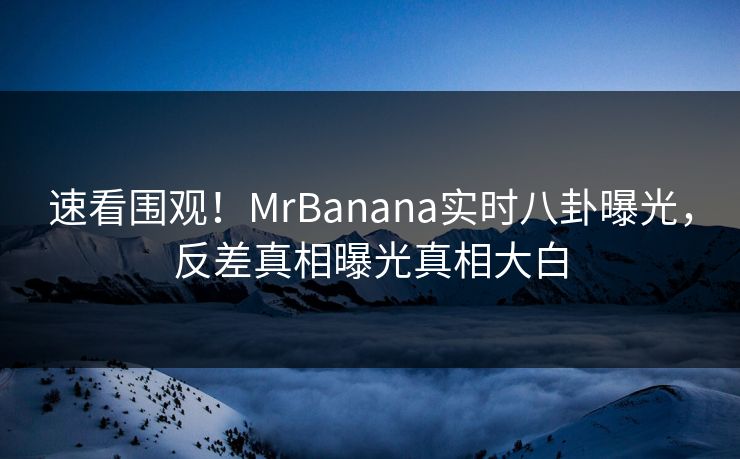 速看围观！MrBanana实时八卦曝光，反差真相曝光真相大白