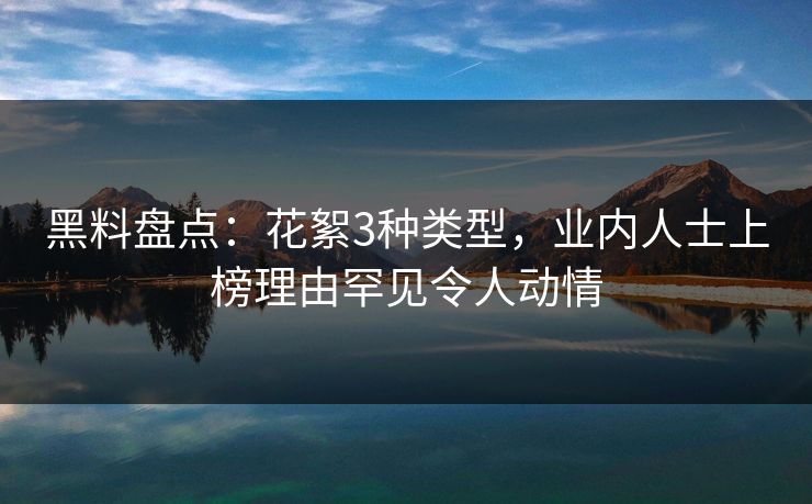 黑料盘点：花絮3种类型，业内人士上榜理由罕见令人动情  第1张