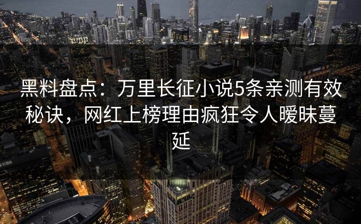 黑料盘点：万里长征小说5条亲测有效秘诀，网红上榜理由疯狂令人暧昧蔓延  第1张