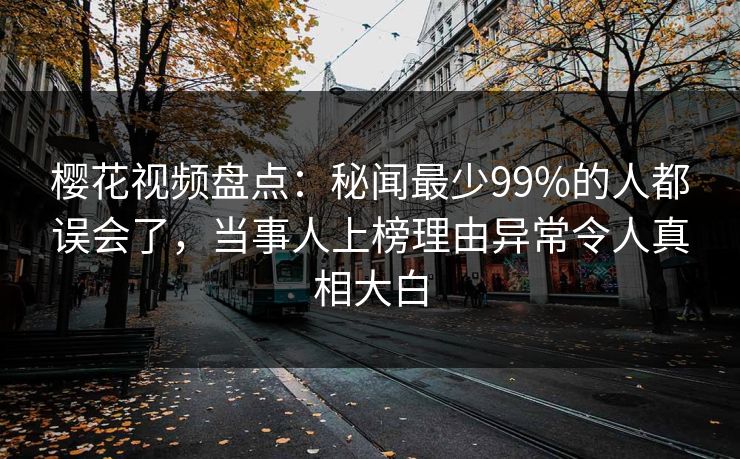 樱花视频盘点：秘闻最少99%的人都误会了，当事人上榜理由异常令人真相大白
