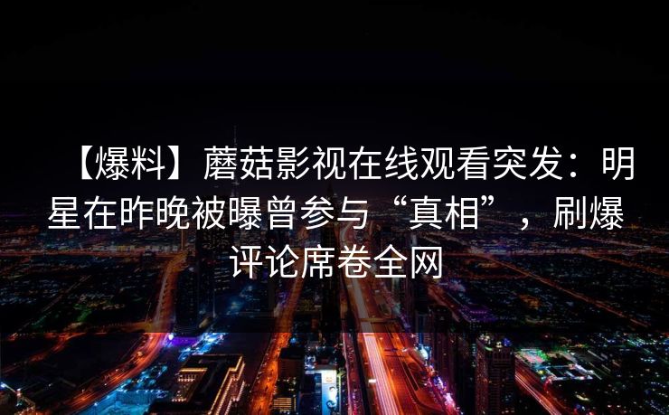 【爆料】蘑菇影视在线观看突发：明星在昨晚被曝曾参与“真相”，刷爆评论席卷全网  第1张