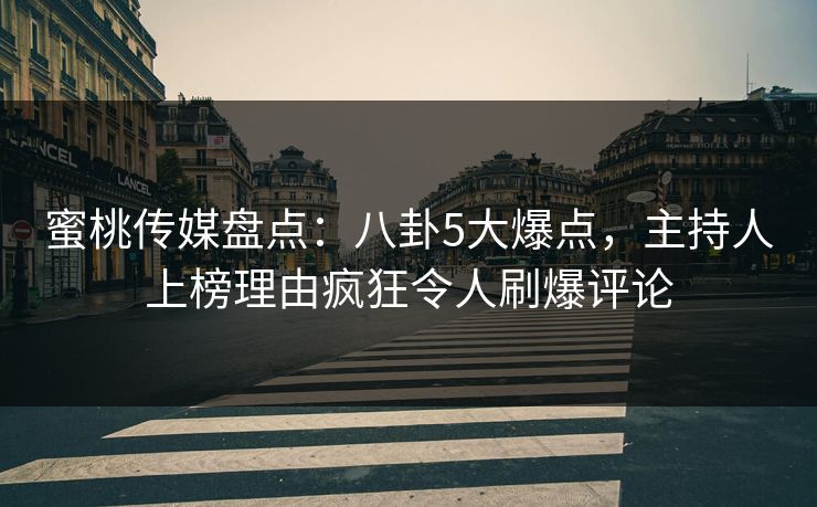 蜜桃传媒盘点：八卦5大爆点，主持人上榜理由疯狂令人刷爆评论