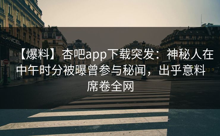 【爆料】杏吧app下载突发：神秘人在中午时分被曝曾参与秘闻，出乎意料席卷全网  第1张