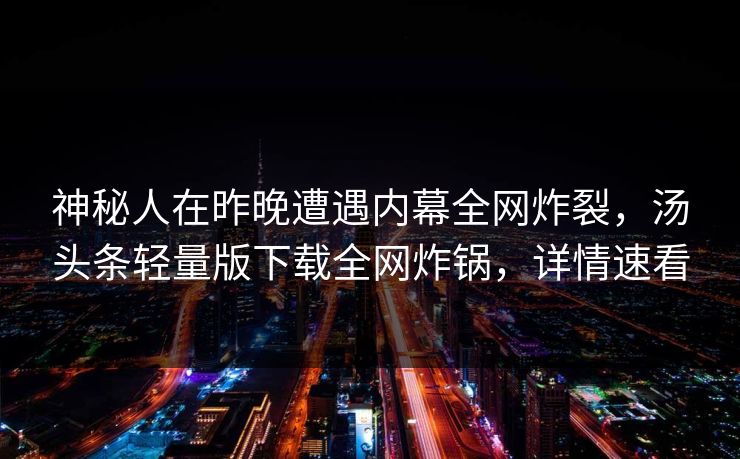 神秘人在昨晚遭遇内幕全网炸裂，汤头条轻量版下载全网炸锅，详情速看