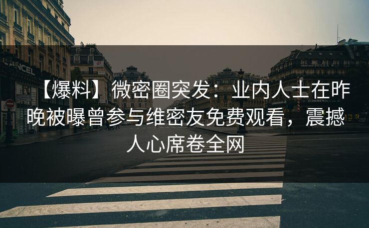 【爆料】微密圈突发：业内人士在昨晚被曝曾参与维密友免费观看，震撼人心席卷全网  第1张