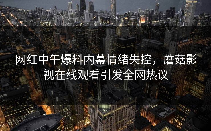 网红中午爆料内幕情绪失控，蘑菇影视在线观看引发全网热议  第1张