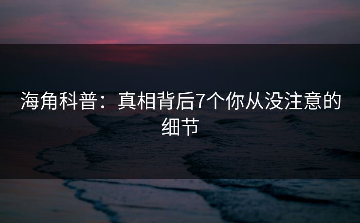 海角科普：真相背后7个你从没注意的细节