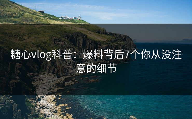 糖心vlog科普：爆料背后7个你从没注意的细节