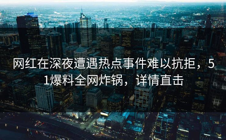 网红在深夜遭遇热点事件难以抗拒，51爆料全网炸锅，详情直击