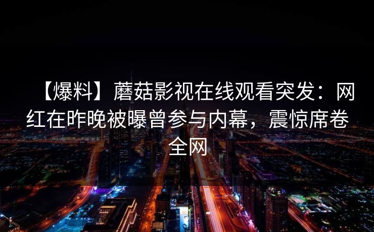 【爆料】蘑菇影视在线观看突发：网红在昨晚被曝曾参与内幕，震惊席卷全网