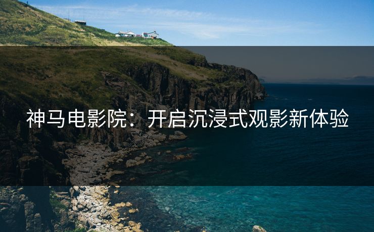 神马电影院：开启沉浸式观影新体验  第1张