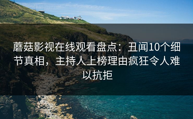 蘑菇影视在线观看盘点：丑闻10个细节真相，主持人上榜理由疯狂令人难以抗拒